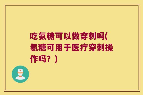 吃氨糖可以做穿刺吗(氨糖可用于医疗穿刺操作吗?) 吃氨糖可以做穿刺吗(氨糖可用于医疗穿刺操作吗?)