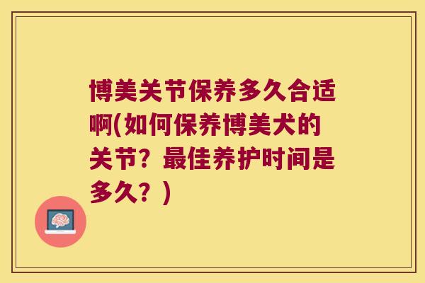 博美关节保养多久合适啊(如何保养博美犬的关节?佳养护时间是多久?) 博美关节保养多久合适啊(如何保养博美犬的关节?佳养护时间是多久?)