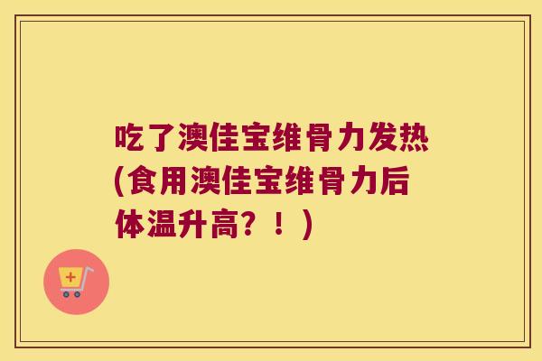 吃了澳佳宝维骨力发热(食用澳佳宝维骨力后体温升高?!) 吃了澳佳宝维骨力发热(食用澳佳宝维骨力后体温升高?!)