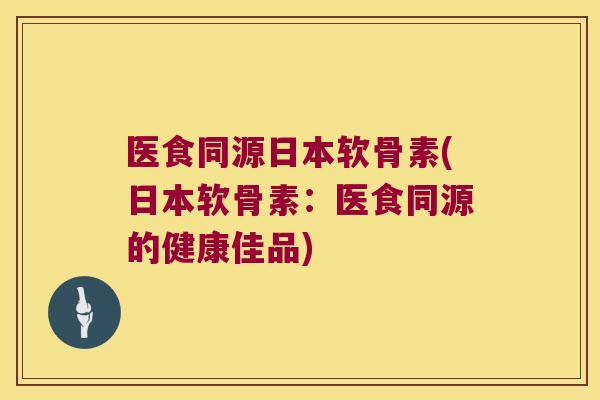 医食同源日本软骨素(日本软骨素：医食同源的健康佳品)