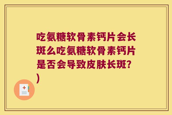 吃氨糖软骨素钙片会长斑么吃氨糖软骨素钙片是否会导致长斑？)