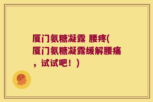 厦门氨糖凝露 腰疼(厦门氨糖凝露缓解腰痛，试试吧！)