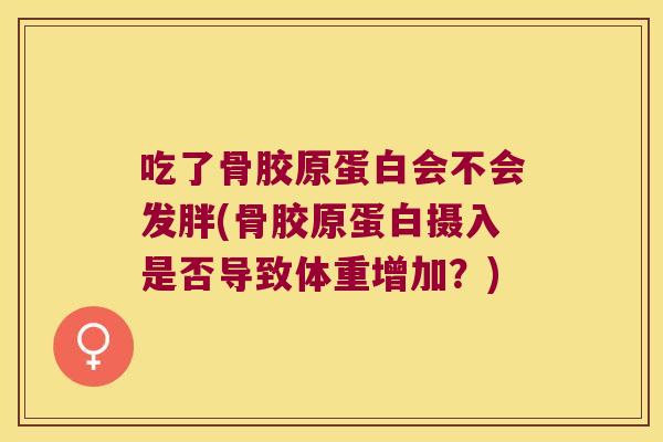 吃了骨胶原蛋白会不会发胖(骨胶原蛋白摄入是否导致体重增加?) 吃了骨胶原蛋白会不会发胖(骨胶原蛋白摄入是否导致体重增加?)