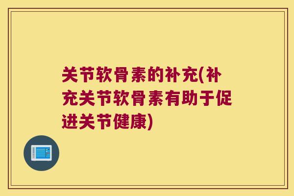 关节软骨素的补充(补充关节软骨素有助于促进关节健康)