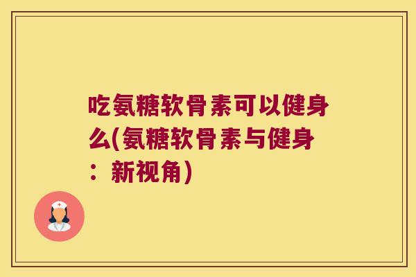 吃氨糖软骨素可以健身么(氨糖软骨素与健身：新视角)