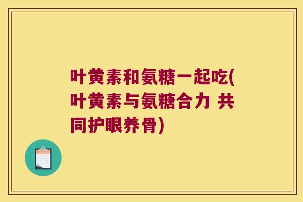 叶黄素和氨糖一起吃(叶黄素与氨糖合力 共同护眼养骨) 叶黄素和氨糖一起吃(叶黄素与氨糖合力 共同护眼养骨)