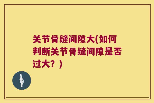 关节骨缝间隙大(如何判断关节骨缝间隙是否过大？)