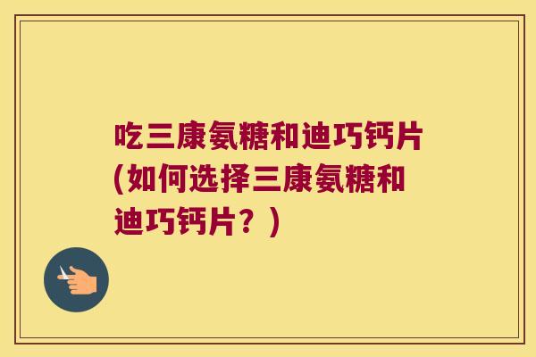 吃三康氨糖和迪巧钙片(如何选择三康氨糖和迪巧钙片？)