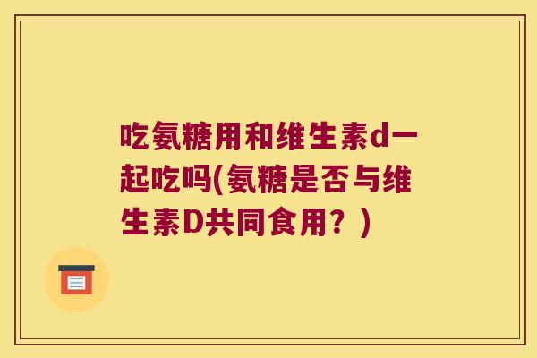 吃氨糖用和维生素d一起吃吗(氨糖是否与维生素D共同食用?) 吃氨糖用和维生素d一起吃吗(氨糖是否与维生素D共同食用?)