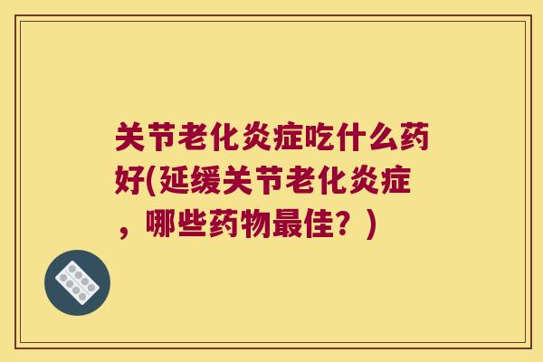 关节老化吃什么药好(延缓关节老化，哪些佳？)