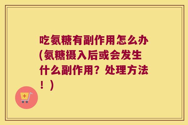 吃氨糖有副作用怎么办(氨糖摄入后或会发生什么副作用？处理方法！)