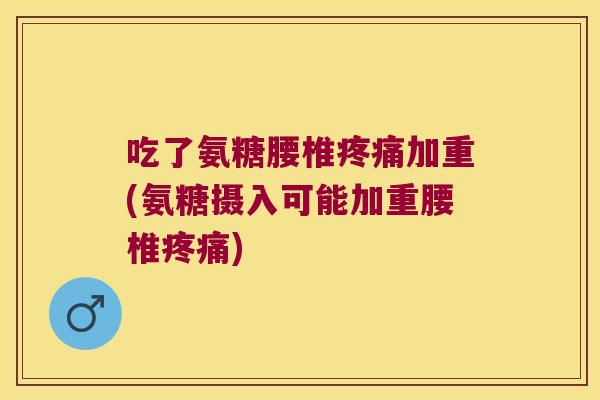 吃了氨糖腰椎加重(氨糖摄入可能加重腰椎) 吃了氨糖腰椎加重(氨糖摄入可能加重腰椎)