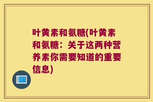 叶黄素和氨糖(叶黄素和氨糖：关于这两种营养素你需要知道的重要信息)