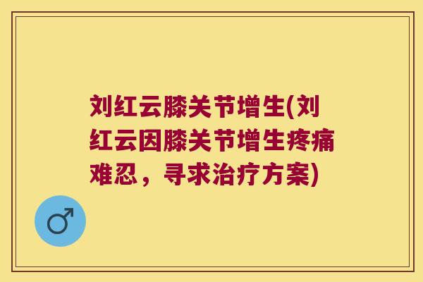 刘红云膝关节增生(刘红云因膝关节增生难忍，寻求方案)