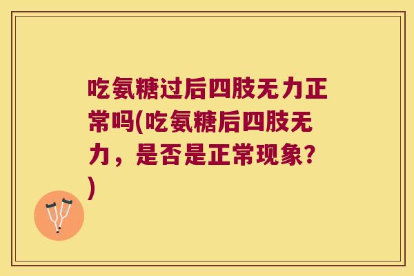 吃氨糖过后四肢无力正常吗(吃氨糖后四肢无力，是否是正常现象？)