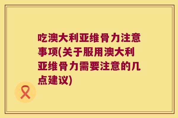 吃澳大利亚维骨力注意事项(关于服用澳大利亚维骨力需要注意的几点建议) 吃澳大利亚维骨力注意事项(关于服用澳大利亚维骨力需要注意的几点建议)