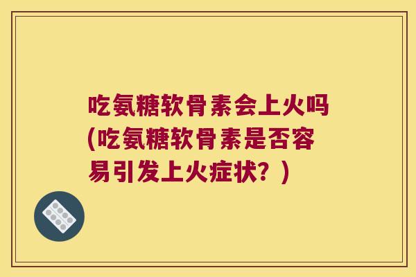 吃氨糖软骨素会上火吗(吃氨糖软骨素是否容易引发上火症状？)