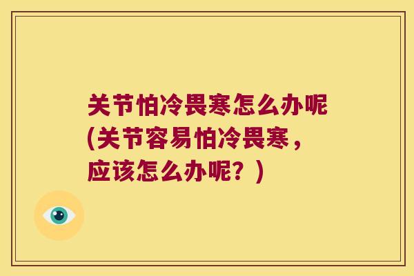 关节怕冷畏寒怎么办呢(关节容易怕冷畏寒，应该怎么办呢？)