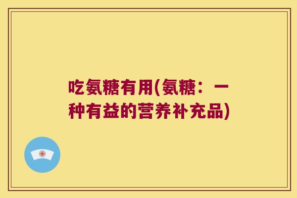 吃氨糖有用(氨糖：一种有益的营养补充品)