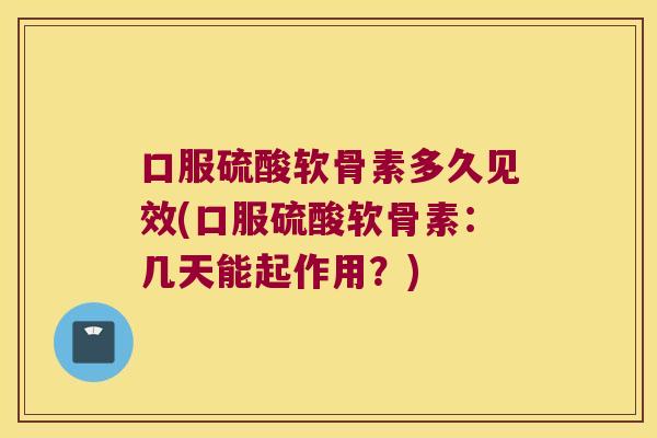 口服硫酸软骨素多久见效(口服硫酸软骨素:几天能起作用?) 口服硫酸软骨素多久见效(口服硫酸软骨素:几天能起作用?)