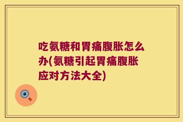 吃氨糖和胃痛腹胀怎么办(氨糖引起胃痛腹胀应对方法大全)