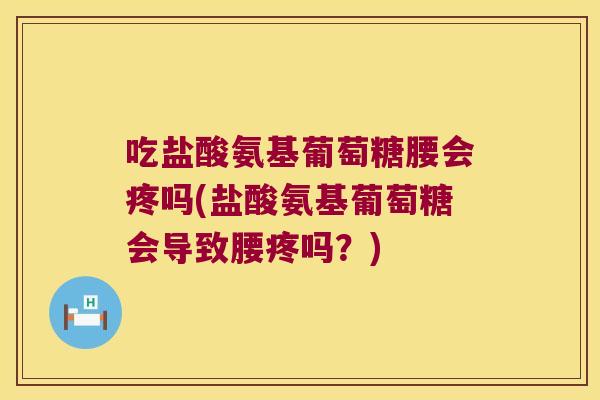 吃盐酸氨基葡萄糖腰会疼吗(盐酸氨基葡萄糖会导致腰疼吗?) 吃盐酸氨基葡萄糖腰会疼吗(盐酸氨基葡萄糖会导致腰疼吗?)