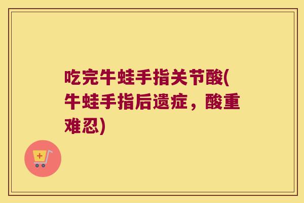 吃完牛蛙手指关节酸(牛蛙手指后遗症，酸重难忍)