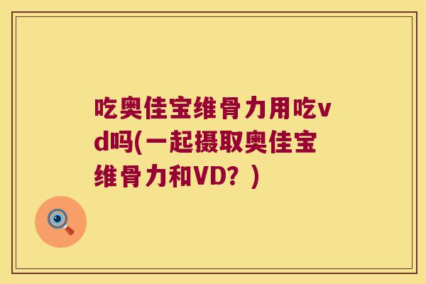 吃奥佳宝维骨力用吃vd吗(一起摄取奥佳宝维骨力和VD？)