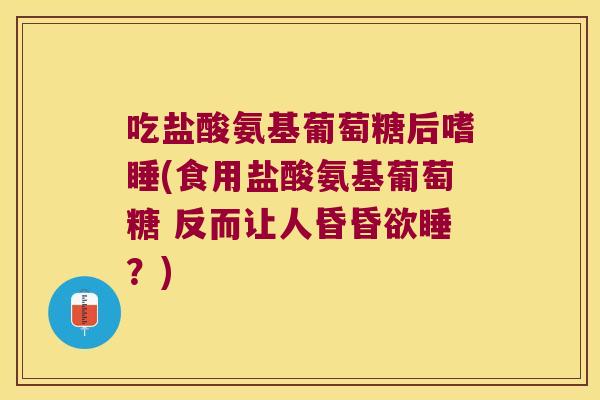 吃盐酸氨基葡萄糖后嗜睡(食用盐酸氨基葡萄糖 反而让人昏昏欲睡?) 吃盐酸氨基葡萄糖后嗜睡(食用盐酸氨基葡萄糖 反而让人昏昏欲睡?)