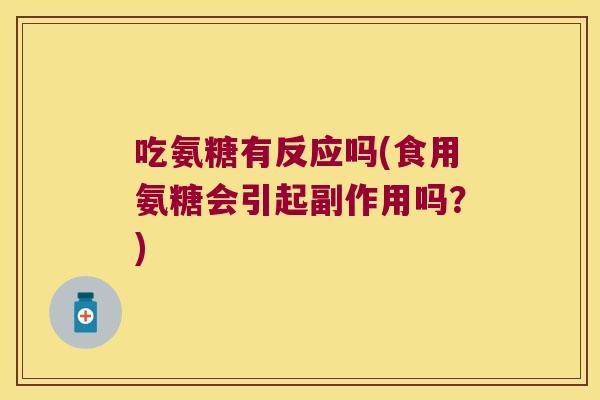 吃氨糖有反应吗(食用氨糖会引起副作用吗?) 吃氨糖有反应吗(食用氨糖会引起副作用吗?)