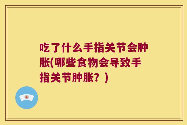 吃了什么手指关节会(哪些食物会导致手指关节?) 吃了什么手指关节会(哪些食物会导致手指关节?)