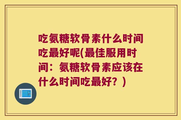 吃氨糖软骨素什么时间吃好呢(佳服用时间：氨糖软骨素应该在什么时间吃好？)