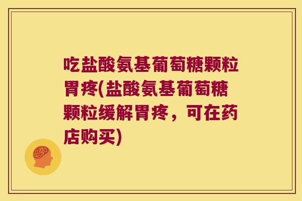 吃盐酸氨基葡萄糖颗粒胃疼(盐酸氨基葡萄糖颗粒缓解胃疼，可在药店购买)