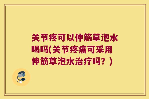 关节疼可以伸筋草泡水喝吗(关节可采用伸筋草泡水吗？)