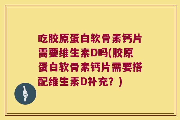 吃胶原蛋白软骨素钙片需要维生素D吗(胶原蛋白软骨素钙片需要搭配维生素D补充？)