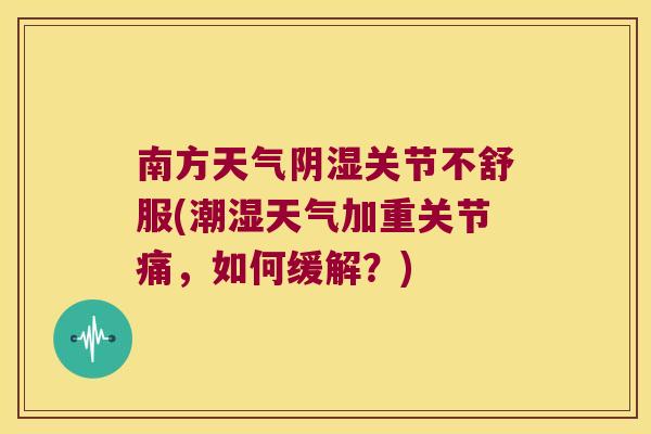 南方天气阴湿关节不舒服(潮湿天气加重关节痛，如何缓解？)