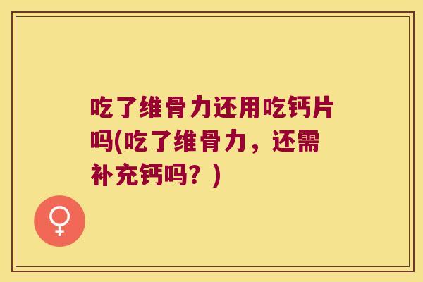 吃了维骨力还用吃钙片吗(吃了维骨力,还需补充钙吗?) 吃了维骨力还用吃钙片吗(吃了维骨力,还需补充钙吗?)