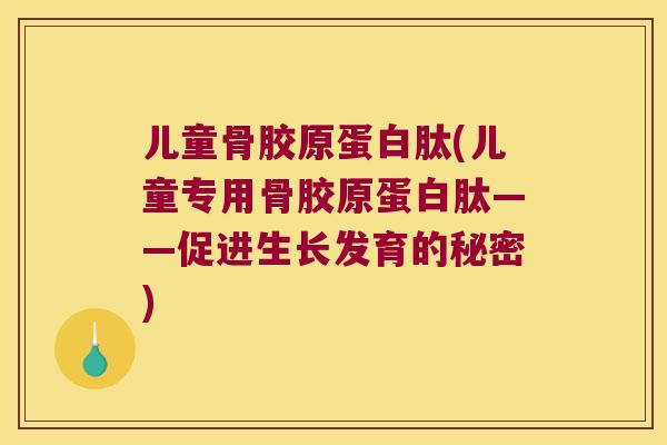 儿童骨胶原蛋白肽(儿童专用骨胶原蛋白肽——促进生长发育的秘密)
