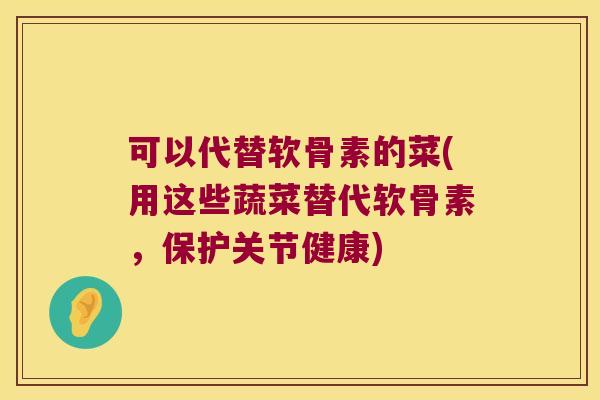 可以代替软骨素的菜(用这些蔬菜替代软骨素，保护关节健康)