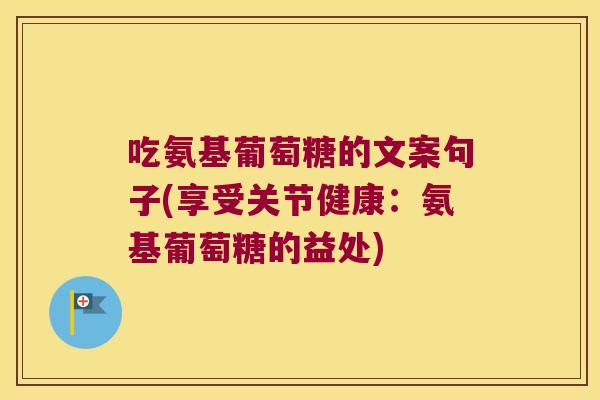 吃氨基葡萄糖的文案句子(享受关节健康:氨基葡萄糖的益处) 吃氨基葡萄糖的文案句子(享受关节健康:氨基葡萄糖的益处)