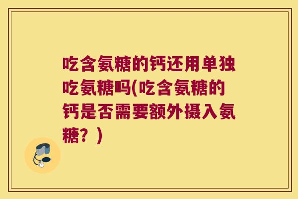 吃含氨糖的钙还用单独吃氨糖吗(吃含氨糖的钙是否需要额外摄入氨糖？)