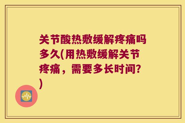 关节酸热敷缓解吗多久(用热敷缓解关节,需要多长时间?) 关节酸热敷缓解吗多久(用热敷缓解关节,需要多长时间?)