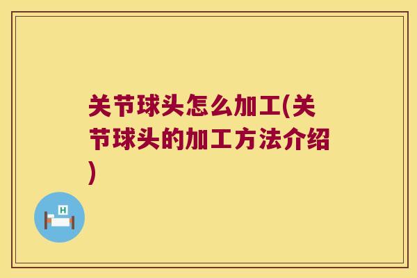 关节球头怎么加工(关节球头的加工方法介绍)