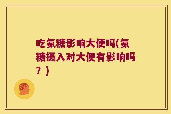 吃氨糖影响大便吗(氨糖摄入对大便有影响吗？)