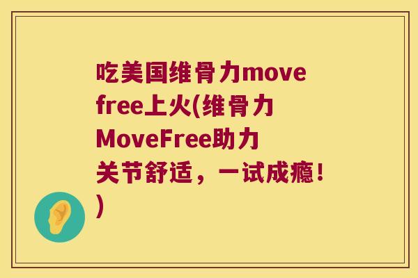 吃美国维骨力movefree上火(维骨力MoveFree助力关节舒适,一试成瘾!) 吃美国维骨力movefree上火(维骨力MoveFree助力关节舒适,一试成瘾!)