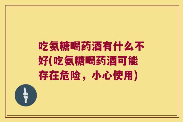 吃氨糖喝药酒有什么不好(吃氨糖喝药酒可能存在危险，小心使用)