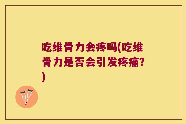 吃维骨力会疼吗(吃维骨力是否会引发？)