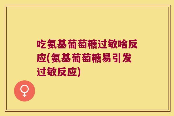 吃氨基葡萄糖啥反应(氨基葡萄糖易引发反应) 吃氨基葡萄糖啥反应(氨基葡萄糖易引发反应)