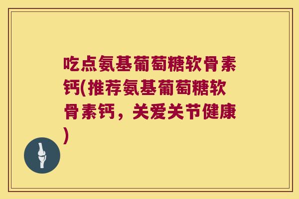 吃点氨基葡萄糖软骨素钙(推荐氨基葡萄糖软骨素钙,关爱关节健康) 吃点氨基葡萄糖软骨素钙(推荐氨基葡萄糖软骨素钙,关爱关节健康)