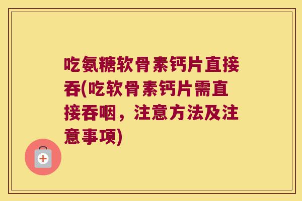 吃氨糖软骨素钙片直接吞(吃软骨素钙片需直接吞咽,注意方法及注意事项) 吃氨糖软骨素钙片直接吞(吃软骨素钙片需直接吞咽,注意方法及注意事项)